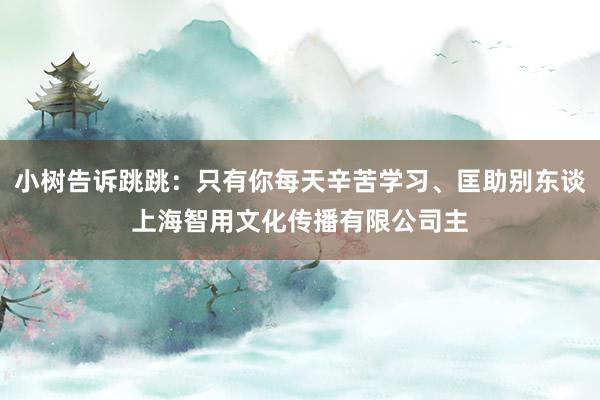 小树告诉跳跳：只有你每天辛苦学习、匡助别东谈上海智用文化传播有限公司主