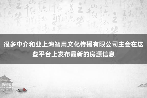 很多中介和业上海智用文化传播有限公司主会在这些平台上发布最新的房源信息