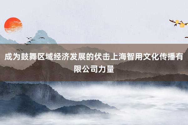 成为鼓舞区域经济发展的伏击上海智用文化传播有限公司力量