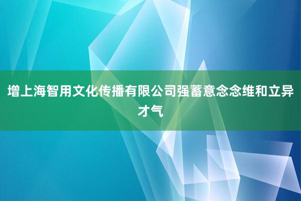增上海智用文化传播有限公司强蓄意念念维和立异才气