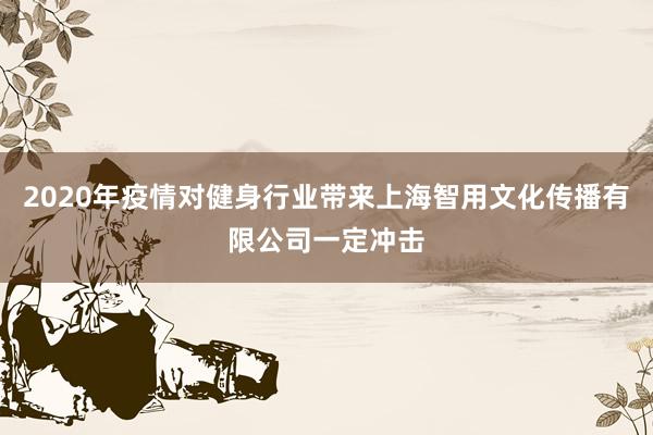 2020年疫情对健身行业带来上海智用文化传播有限公司一定冲击
