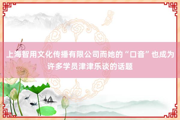 上海智用文化传播有限公司而她的“口音”也成为许多学员津津乐谈的话题