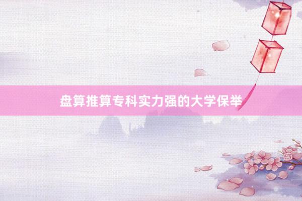 盘算推算专科实力强的大学保举
