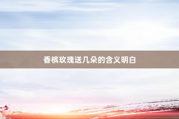 香槟玫瑰送几朵的含义明白