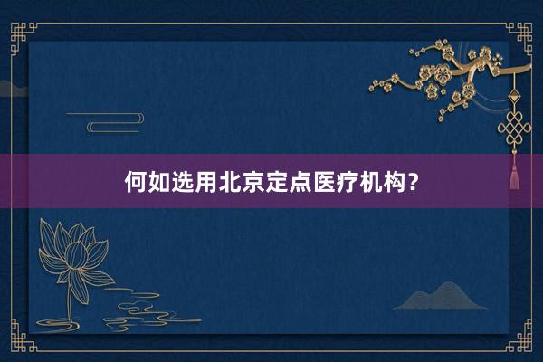 何如选用北京定点医疗机构?