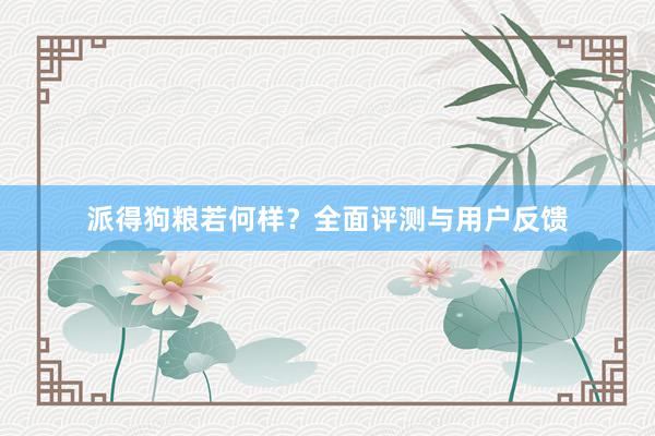 派得狗粮若何样？全面评测与用户反馈