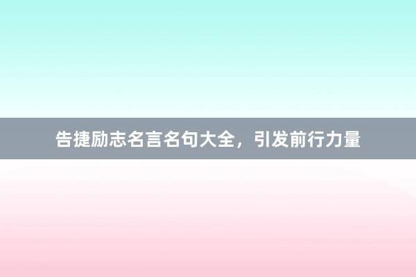 告捷励志名言名句大全，引发前行力量